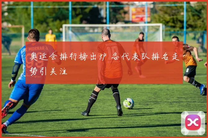 奥运会排行榜出炉 各代表队排名走势引关注