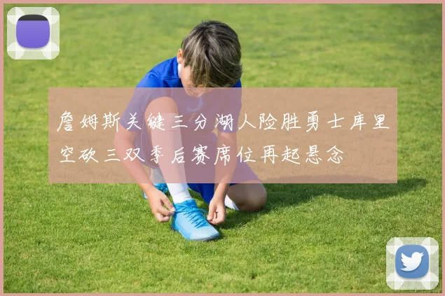 詹姆斯关键三分湖人险胜勇士库里空砍三双季后赛席位再起悬念