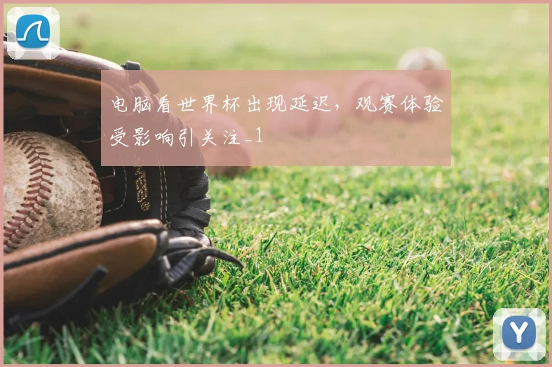 电脑看世界杯出现延迟,观赛体验受影响引关注_1