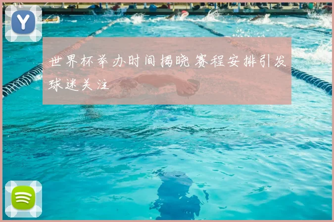 世界杯举办时间揭晓 赛程安排引发球迷关注