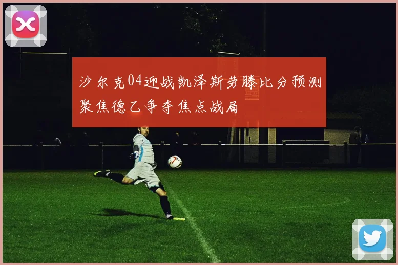 沙尔克04迎战凯泽斯劳滕比分预测聚焦德乙争夺焦点战局