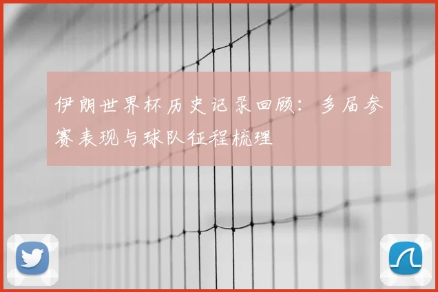 伊朗世界杯历史记录回顾:多届参赛表现与球队征程梳理