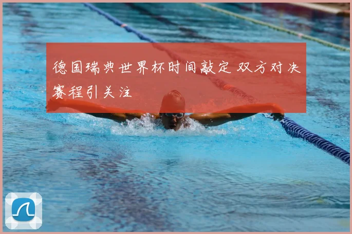 德国瑞典世界杯时间敲定 双方对决赛程引关注