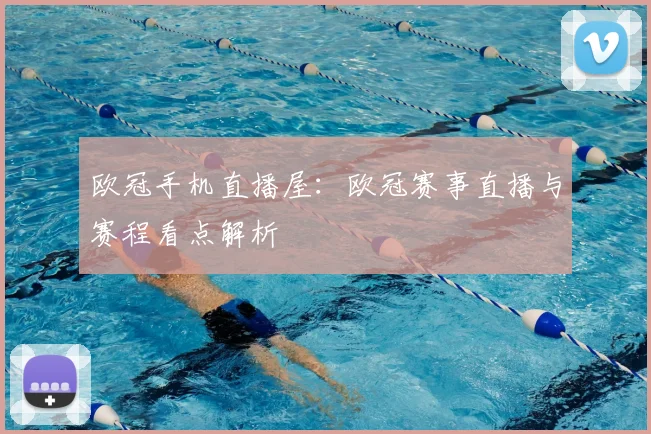 欧冠手机直播屋:欧冠赛事直播与赛程看点解析