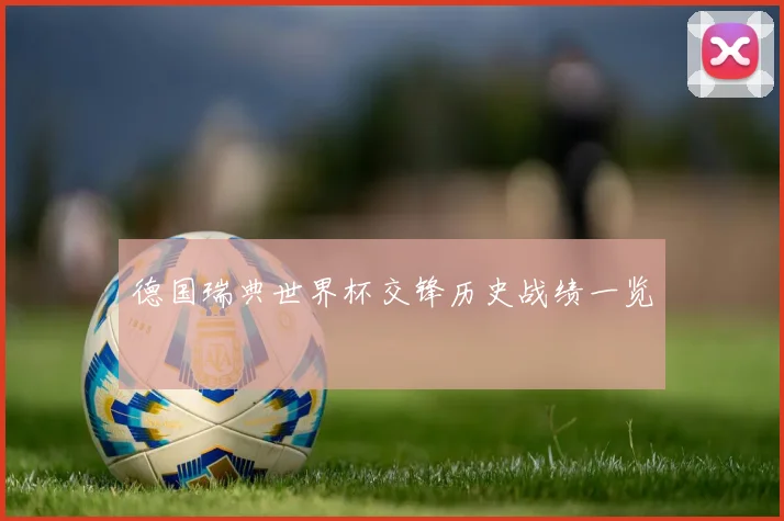 德国瑞典世界杯交锋历史战绩一览