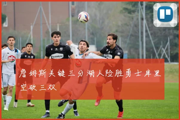 詹姆斯关键三分湖人险胜勇士库里空砍三双