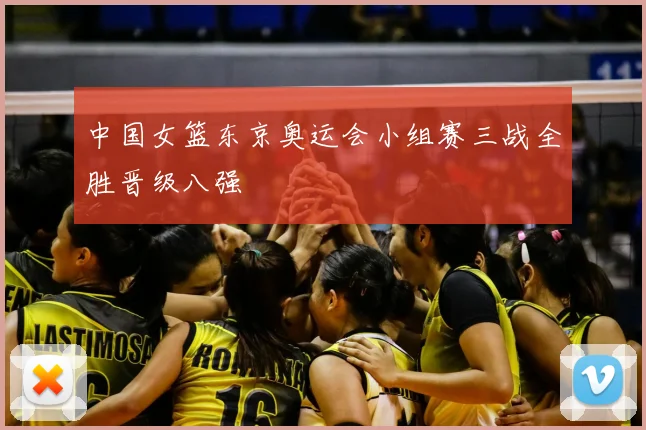 中国女篮东京奥运会小组赛三战全胜晋级八强