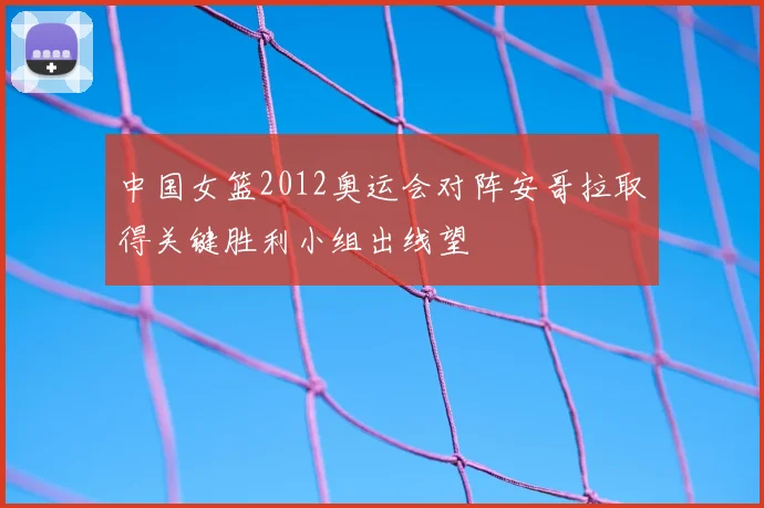 中国女篮2012奥运会对阵安哥拉取得关键胜利小组出线望