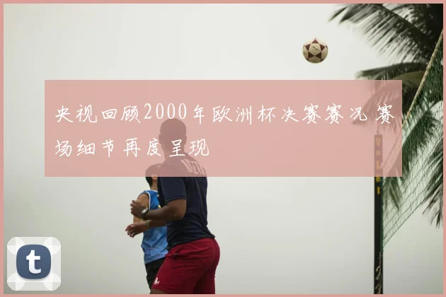 央视回顾2000年欧洲杯决赛赛况 赛场细节再度呈现