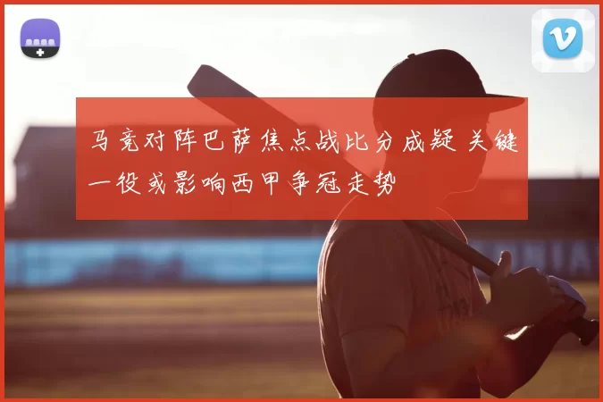 马竞对阵巴萨焦点战比分成疑 关键一役或影响西甲争冠走势