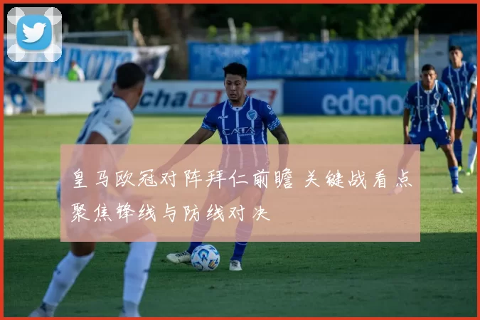 皇马欧冠对阵拜仁前瞻 关键战看点聚焦锋线与防线对决