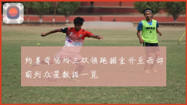 约基奇场均三双领跑掘金升至西部前列众星数据一览