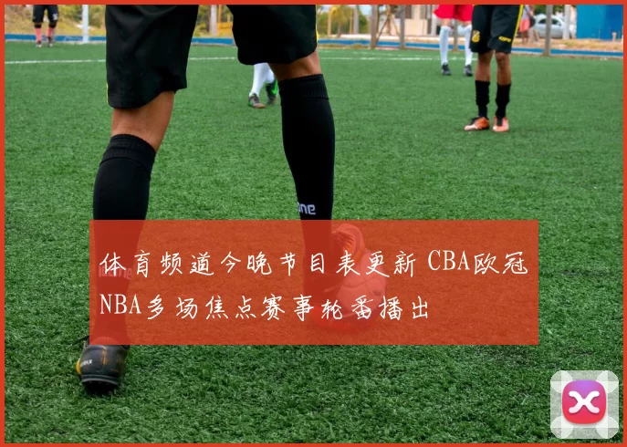 体育频道今晚节目表更新 CBA欧冠NBA多场焦点赛事轮番播出