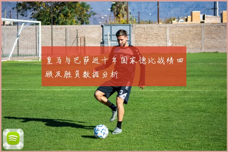皇马与巴萨近十年国家德比战绩回顾及胜负数据分析