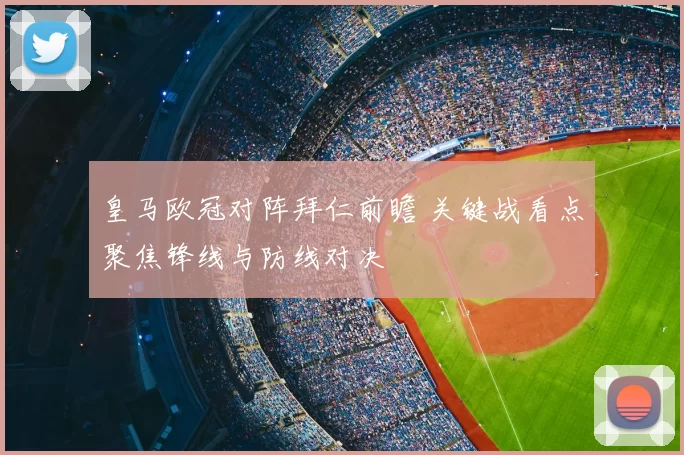 皇马欧冠对阵拜仁前瞻 关键战看点聚焦锋线与防线对决