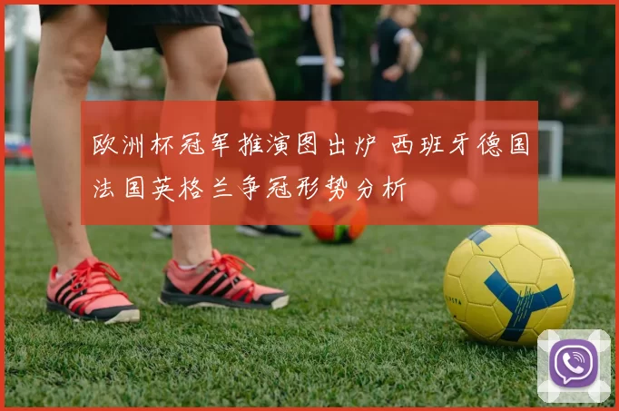 欧洲杯冠军推演图出炉 西班牙德国法国英格兰争冠形势分析