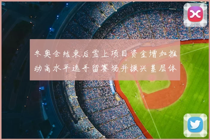 冬奥会结束后雪上项目资金增加推动高水平选手留赛场并振兴基层体育