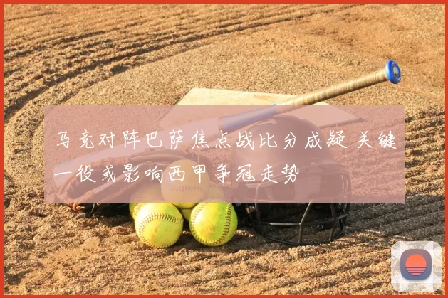 马竞对阵巴萨焦点战比分成疑 关键一役或影响西甲争冠走势