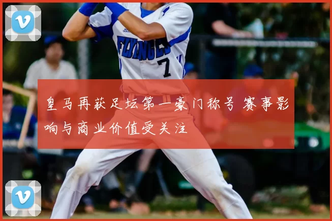 皇马再获足坛第一豪门称号 赛事影响与商业价值受关注