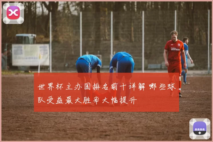 世界杯主办国排名前十详解 哪些球队受益最大胜率大幅提升