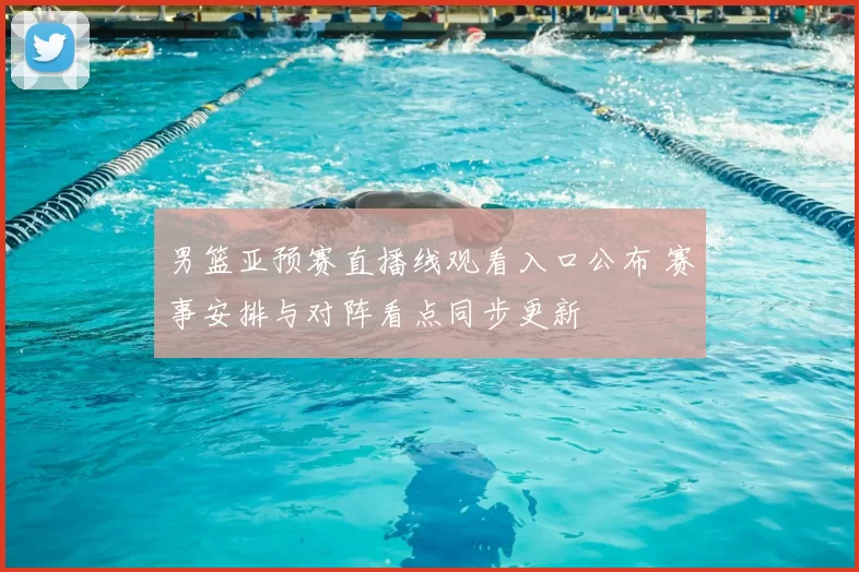 男篮亚预赛直播线观看入口公布 赛事安排与对阵看点同步更新