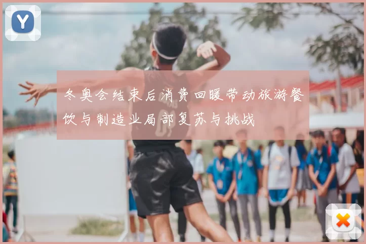 冬奥会结束后消费回暖带动旅游餐饮与制造业局部复苏与挑战
