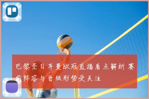 巴黎圣日耳曼欧冠直播看点解析 赛前阵容与晋级形势受关注