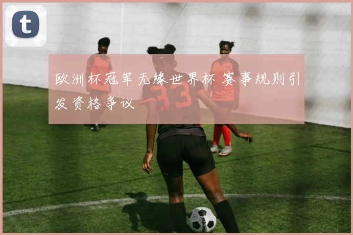 欧洲杯冠军无缘世界杯 赛事规则引发资格争议