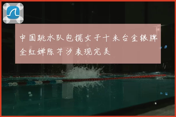 中国跳水队包揽女子十米台金银牌全红婵陈芋汐表现完美