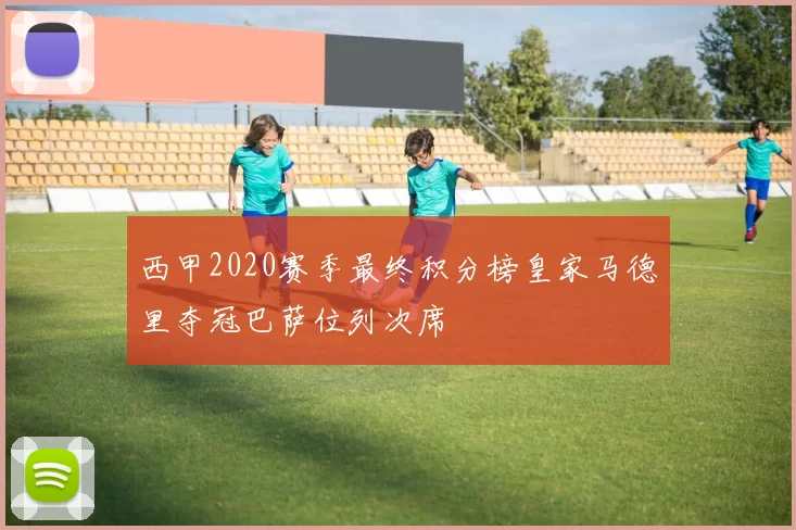 西甲2020赛季最终积分榜皇家马德里夺冠巴萨位列次席