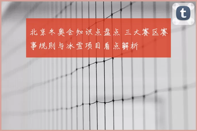 北京冬奥会知识点盘点 三大赛区赛事规则与冰雪项目看点解析