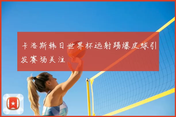 卡洛斯韩日世界杯远射踢爆皮球引发赛场关注