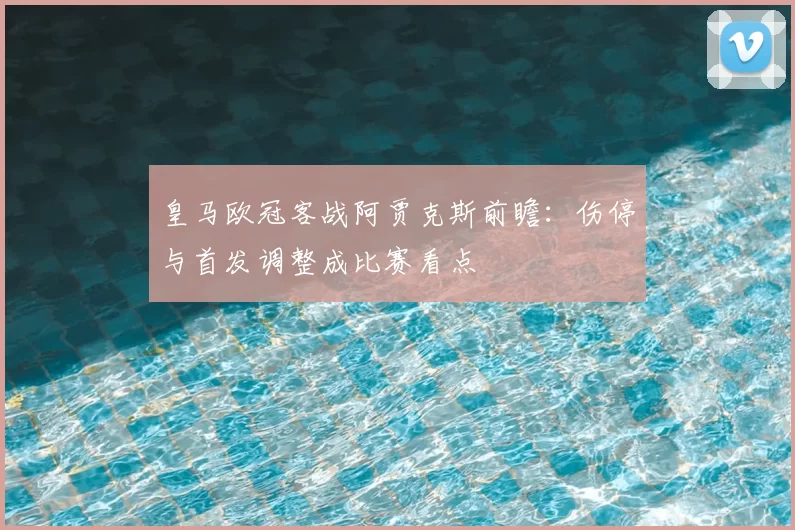 皇马欧冠客战阿贾克斯前瞻：伤停与首发调整成比赛看点