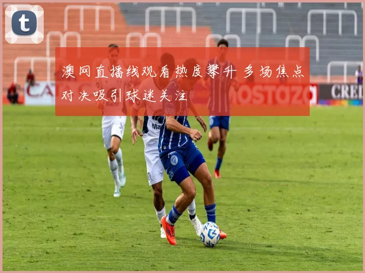 澳网直播线观看热度攀升 多场焦点对决吸引球迷关注