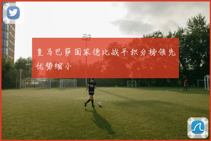 皇马巴萨国家德比战平积分榜领先优势缩小