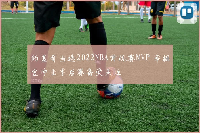 约基奇当选2022NBA常规赛MVP 率掘金冲击季后赛备受关注