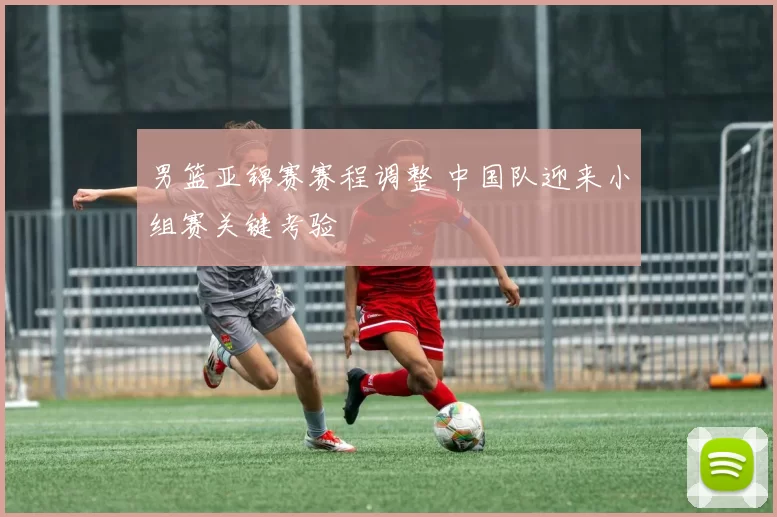 男篮亚锦赛赛程调整 中国队迎来小组赛关键考验