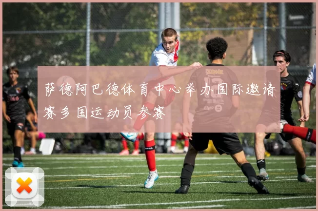 萨德阿巴德体育中心举办国际邀请赛多国运动员参赛