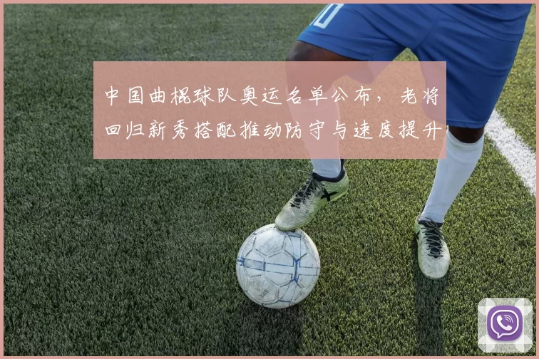 中国曲棍球队奥运名单公布,老将回归新秀搭配推动防守与速度提升出线率