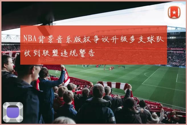 NBA背景音乐版权争议升级多支球队收到联盟违规警告