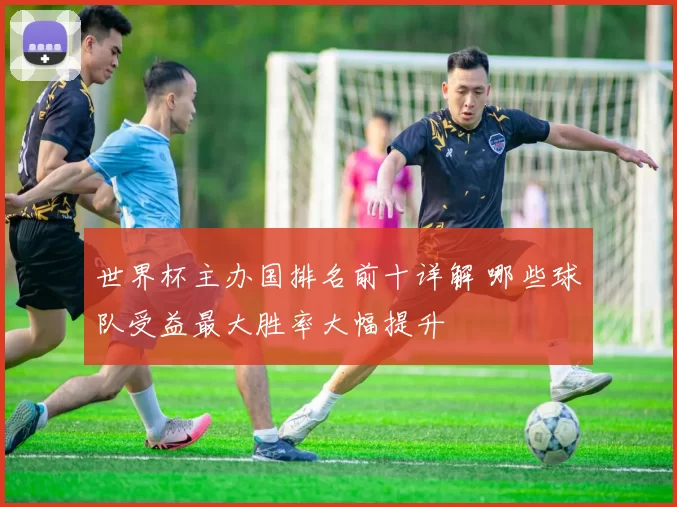 世界杯主办国排名前十详解 哪些球队受益最大胜率大幅提升