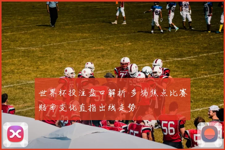 世界杯投注盘口解析 多场焦点比赛赔率变化直指出线走势