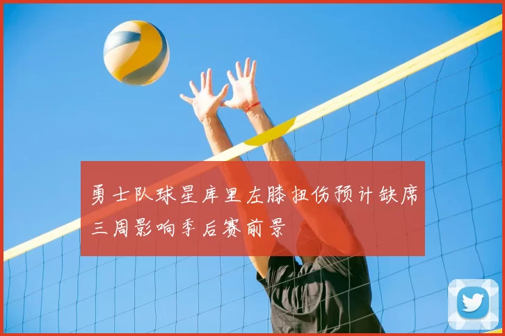 勇士队球星库里左膝扭伤预计缺席三周影响季后赛前景