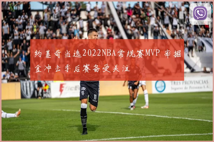 约基奇当选2022NBA常规赛MVP 率掘金冲击季后赛备受关注