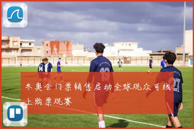 冬奥会门票销售启动全球观众可线上购票观赛