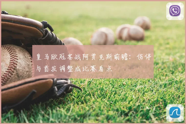 皇马欧冠客战阿贾克斯前瞻：伤停与首发调整成比赛看点
