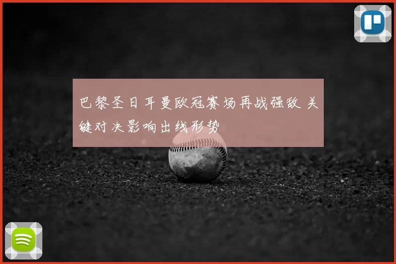 巴黎圣日耳曼欧冠赛场再战强敌 关键对决影响出线形势