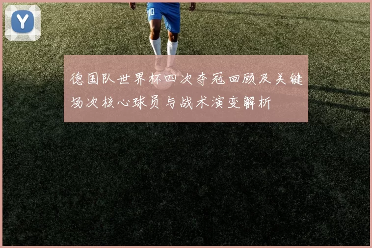 德国队世界杯四次夺冠回顾及关键场次核心球员与战术演变解析