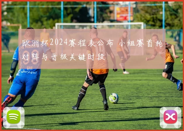 欧洲杯2024赛程表公布 小组赛首轮对阵与晋级关键时段