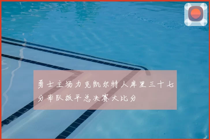 勇士主场力克凯尔特人库里三十七分率队扳平总决赛大比分